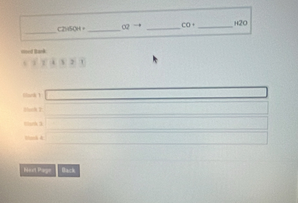C2H5OH+ _ 
O2 
_ 
CO+ _ 
N2O 
_ 
Word Bank 
2 4 s 2 
Gark 1 □ □ _  
Blunk 2: (-3,4≌ )/ (-200. 
Elank 3 10000000000=1000000
Blank 4: □ frac  □° 
Next Page Back