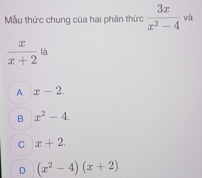 Mẫu thức chung của hai phân thức  3x/x^2-4  và
 x/x+2  là
A x-2.
B x^2-4.
C x+2.
D (x^2-4)(x+2).