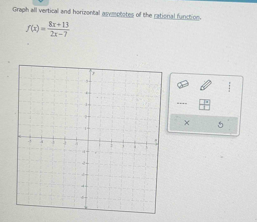 Graph all vertical and horizontal asymptotes of the rational function.
f(x)= (8x+13)/2x-7 
×