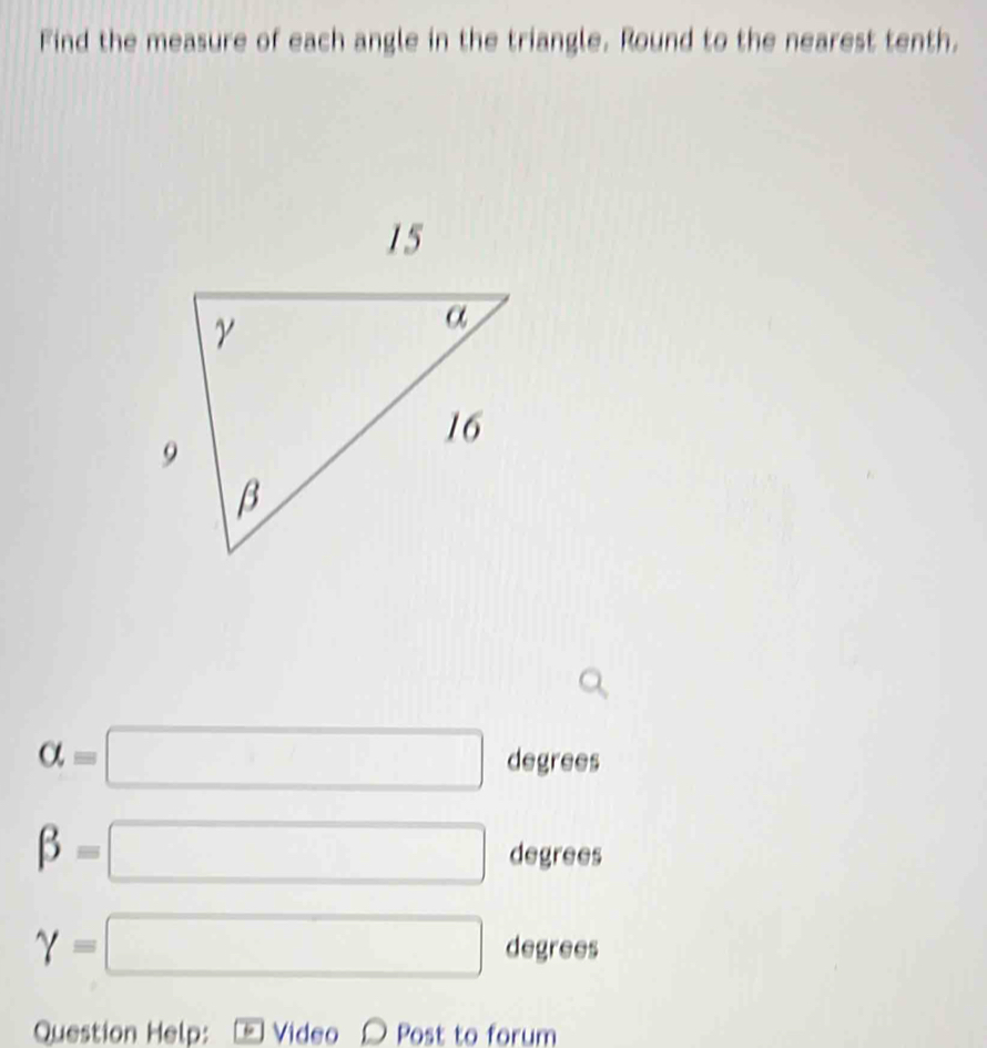 Find the measure of each angle in the triangle. Round to the nearest tenth.
alpha =□ degrees
beta =□ degrees
gamma =□ degrees
Question Help: * Video 〇 Post to forum