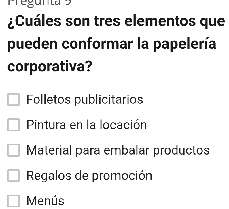 Pregunta 9
¿Cuáles son tres elementos que
pueden conformar la papelería
corporativa?
Folletos publicitarios
Pintura en la locación
Material para embalar productos
Regalos de promoción
Menús