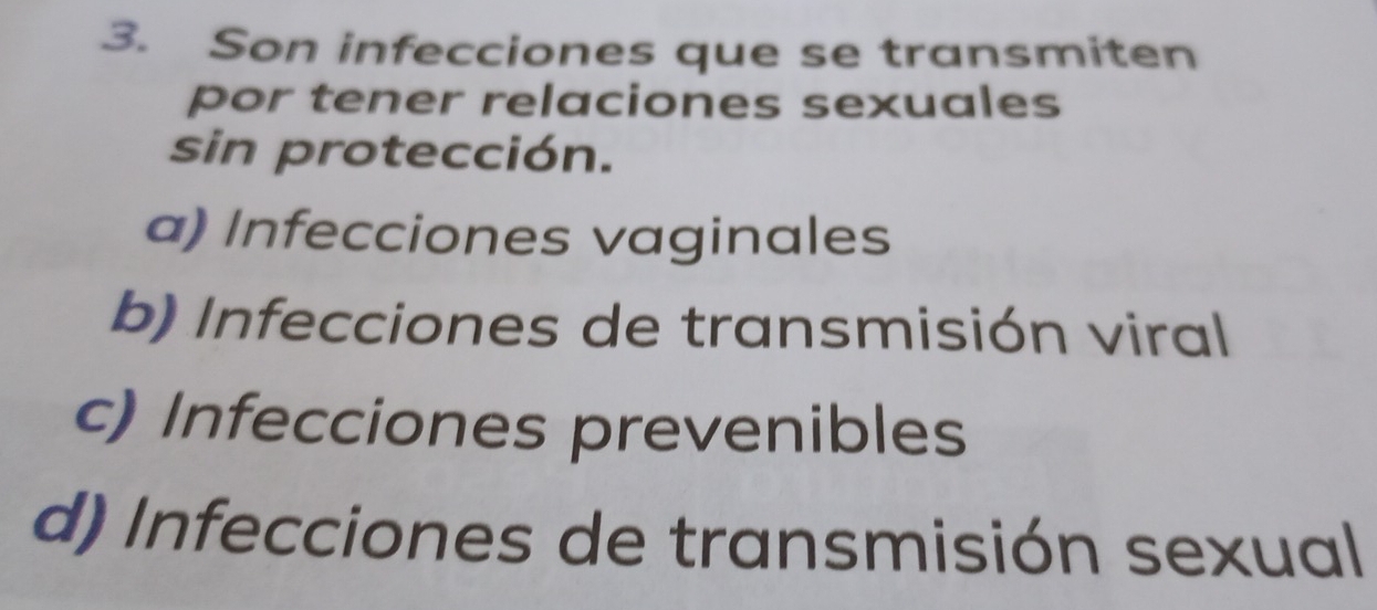 Son infecciones que se transmiten
por tener relaciones sexuales
sin protección.
a) Infecciones vaginales
b) Infecciones de transmisión viral
c) Infecciones prevenibles
d) Infecciones de transmisión sexual