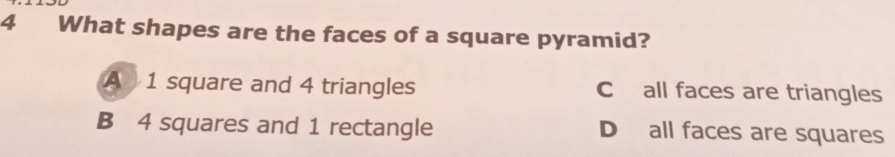 What shapes are the faces of a square pyramid?
A 1 square and 4 triangles C all faces are triangles
B 4 squares and 1 rectangle D all faces are squares