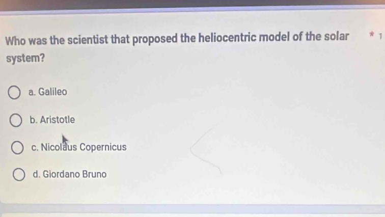 Who was the scientist that proposed the heliocentric model of the solar * 1
system?
a. Galileo
b. Aristotle
c. Nicolaus Copernicus
d. Giordano Bruno