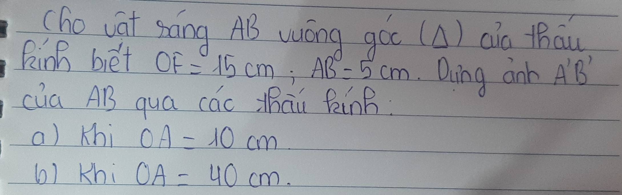 (hovat sáng AB wuóng góc (A) cia tháu 
Rinh biet OF=15cm; AB=5cm Ding ank A'B'
cua AB qua các Mhàǔ Rinh 
a) Khi OA=10cm
6) Khi OA=40cm.