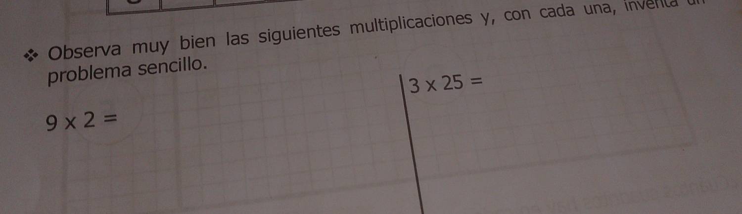 Observa muy bien las siguientes multiplicaciones y, con cada una, inventa 
problema sencillo.
3* 25=
9* 2=