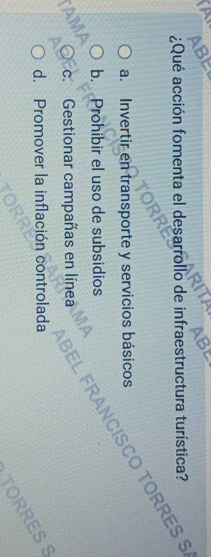 ¿Qué acción fomenta el desarrollo de infraestructura turística?
a. Invertir en transporte y servicios básicos
CO TORRES S
b. Prohibir el uso de subsidios
c. Gestionar campañas en línea 3E
d. Promover la inflación controlada
ES