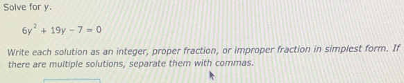 Solve for y.
6y^2+19y-7=0
Write each solution as an integer, proper fraction, or improper fraction in simplest form. If 
there are multiple solutions, separate them with commas.