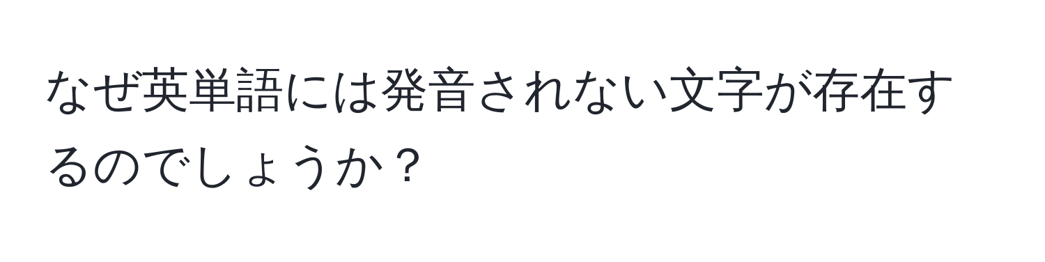 なぜ英単語には発音されない文字が存在するのでしょうか？