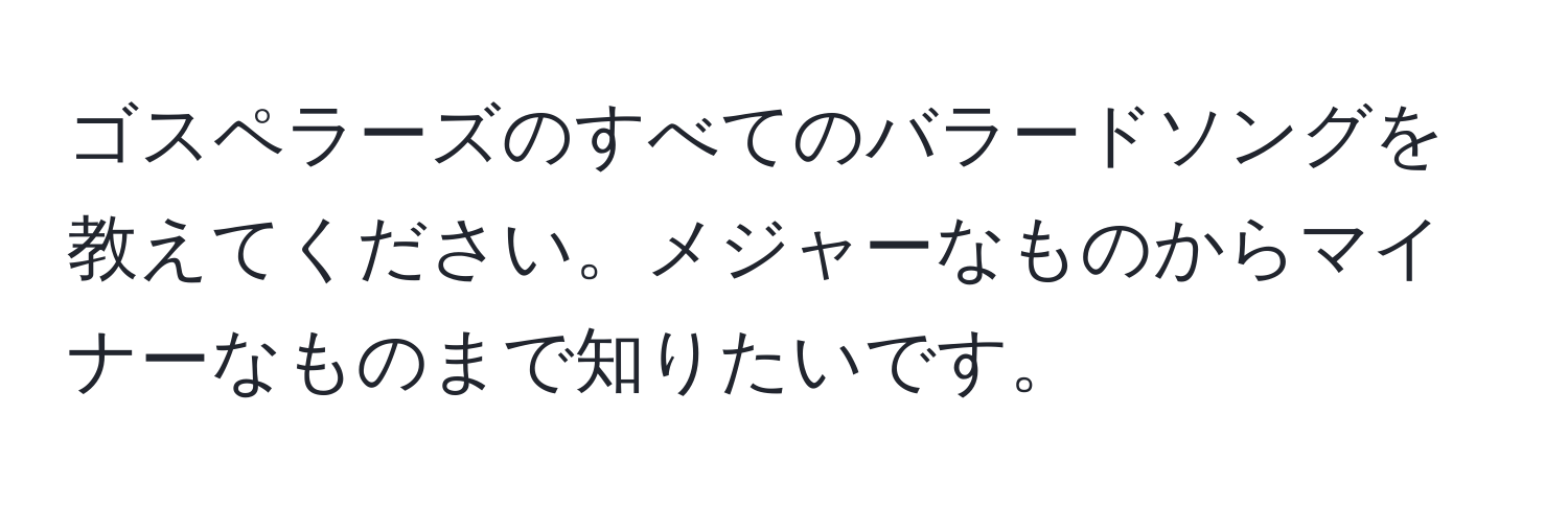 ゴスペラーズのすべてのバラードソングを教えてください。メジャーなものからマイナーなものまで知りたいです。