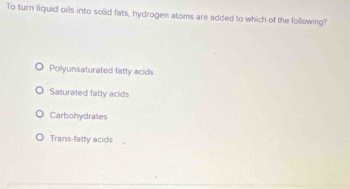 To turn liquid oils into solid fats, hydrogen atoms are added to which of the following?
Polyunsaturated fatty acids
Saturated fatty acids
Carbohydrates
Trans-fatty acids