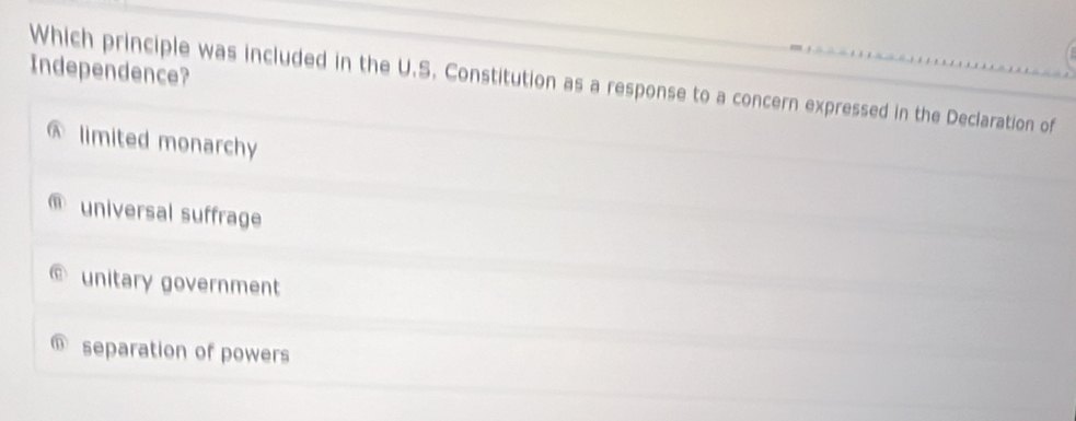 Independence?
Which principle was included in the U.S. Constitution as a response to a concern expressed in the Declaration of
limited monarchy
universal suffrage
© unitary government
@ separation of powers