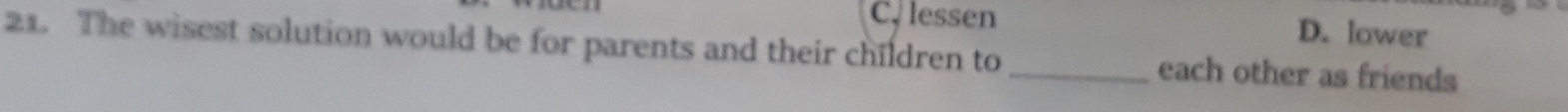 lessen D. lower
21. The wisest solution would be for parents and their children to _each other as friends