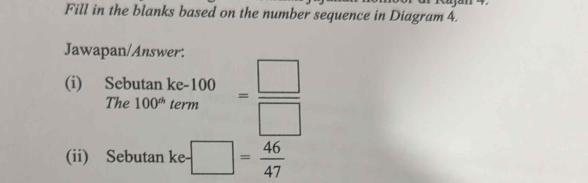 Fill in the blanks based on the number sequence in Diagram 4. 
Jawapan/Answer: 
(i) Sebutan beginarrayr ke-100kPm=frac k_mendarray = □ /□  
The 100^(th)t
(ii) Sebutan ke -□ = 46/47 