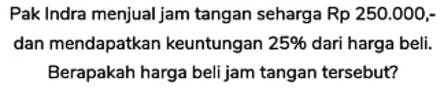 Pak Indra menjual jam tangan seharga Rp 250.000,- 
dan mendapatkan keuntungan 25% dari harga beli. 
Berapakah harga beli jam tangan tersebut?