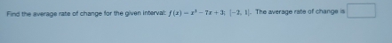 Find the average rate of change for the given interval: f(x)=x^3-7x+3; |-2,1|. The average rate of change is □