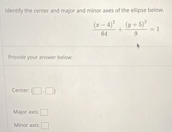 Identify the center and major and minor axes of the ellipse below.
frac (x-4)^264+frac (y+5)^29=1
Provide your answer below: 
Center: (□ ,□ )
Major axis: □ 
Minor axis: □