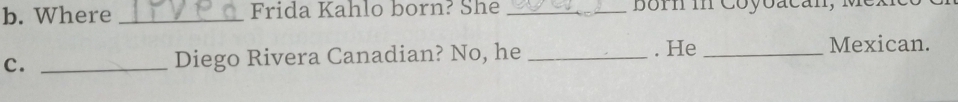 Where _Frida Kahlo born? She _Born in Coyoacan, Mexie 
C. _Diego Rivera Canadian? No, he _. He_ 
Mexican.