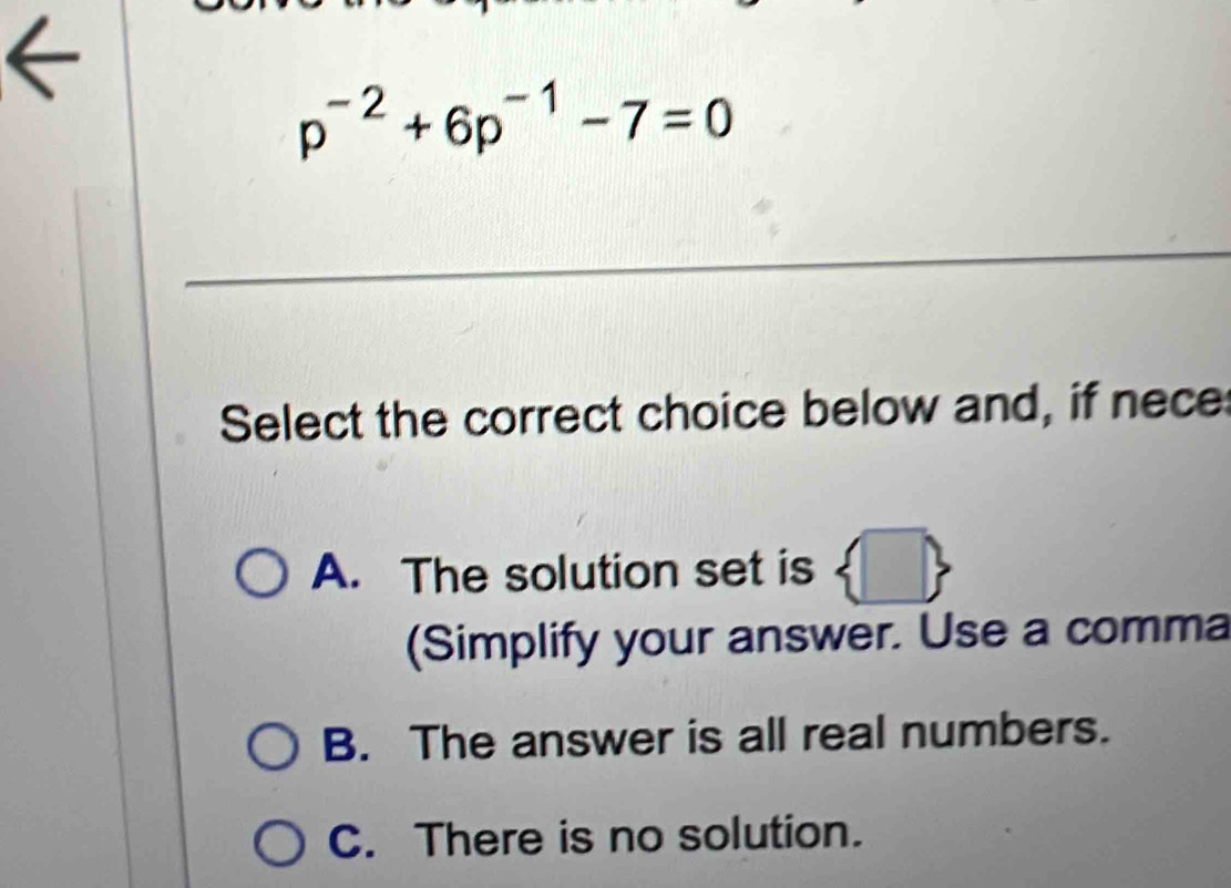 p^(-2)+6p^(-1)-7=0
_
Select the correct choice below and, if nece
A. The solution set is ( 
(Simplify your answer. Use a comma
B. The answer is all real numbers.
C. There is no solution.