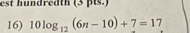 est hundredth (3 pts.) 
16) 10log _12(6n-10)+7=17