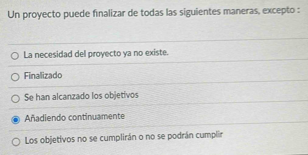 Un proyecto puede finalizar de todas las siguientes maneras, excepto :
La necesidad del proyecto ya no existe.
Finalizado
Se han alcanzado los objetivos
Añadiendo continuamente
Los objetivos no se cumplirán o no se podrán cumplir