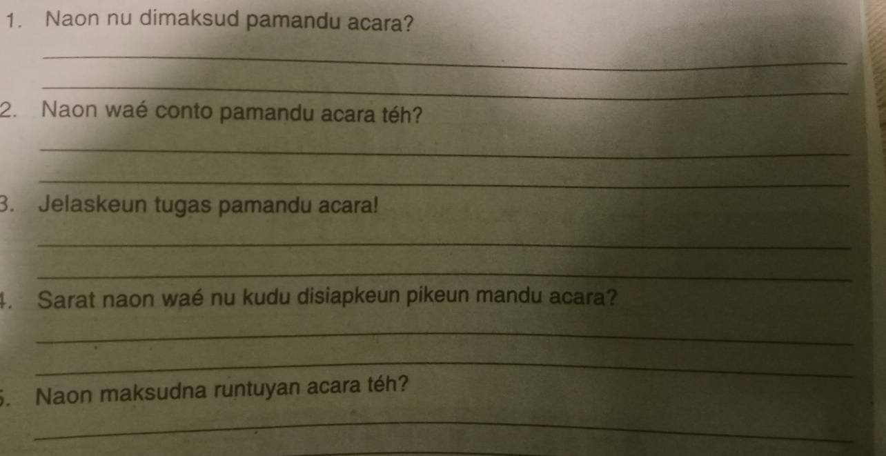 Naon nu dimaksud pamandu acara? 
_ 
_ 
2. Naon waé conto pamandu acara téh? 
_ 
_ 
3. Jelaskeun tugas pamandu acara! 
_ 
_ 
4. Sarat naon waé nu kudu disiapkeun pikeun mandu acara? 
_ 
_ 
5. Naon maksudna runtuyan acara téh? 
_