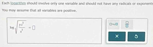 Each logarithm should involve only one variable and should not have any radicals or exponents 
You may assume that all variables are positive.
log sqrt(frac yz^3)x^3=□
□ =□  □ /□  
×