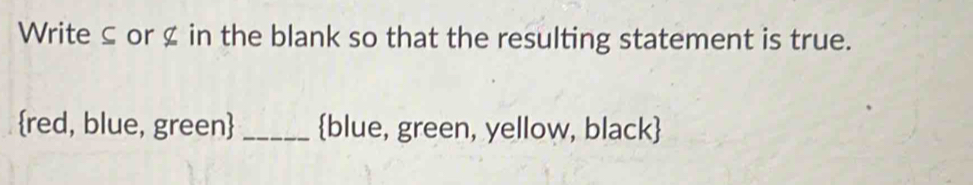 Write ≤ or & in the blank so that the resulting statement is true. 
red, blue, green _blue, green, yellow, black