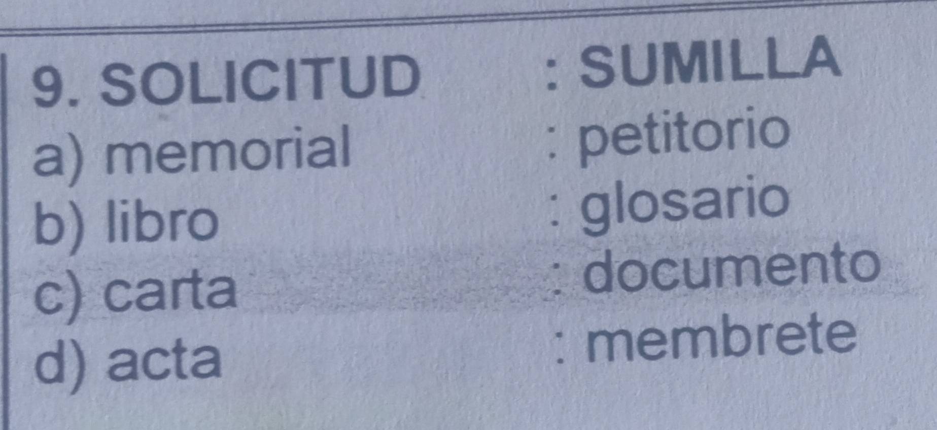 SOLICITUD : SUMILLA 
a) memorial 
: petitorio 
b) libro 
: glosario 
c) carta 
: documento 
d) acta 
: membrete