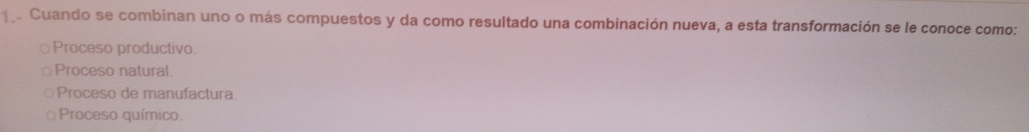 Cuando se combinan uno o más compuestos y da como resultado una combinación nueva, a esta transformación se le conoce como:
Proceso productivo.
Proceso natural.
Proceso de manufactura.
Proceso químico.