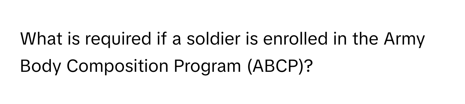 What is required if a soldier is enrolled in the Army Body Composition Program (ABCP)?