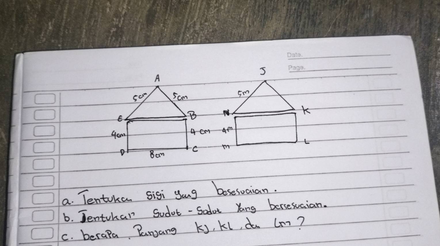 A
5cm
E 
B
40a 4 cm 4m
t
8am C m
a. Tentokan sigi yong besesoaian. 
6. Jentchan Sodot - Sodot Yang bersesuaian. 
c. berapa Panang Ki, Ki, do (m?