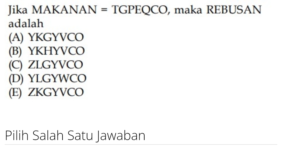 Jika MAKANAN = TGPEQCO, maka REBUSAN
adalah
(A) YKGYVCO
(B) YKHYVCO
(C) ZLGYVCO
(D) YLGYWCO
(E) ZKGYVCO
Pilih Salah Satu Jawaban