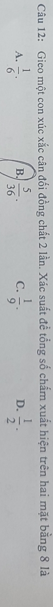 Gieo một con xúc xắc cân đối đồng chất 2 lần. Xác suất để tổng số chấm xuất hiện trên hai mặt bằng 8 là
A.  1/6 .  5/36 .  1/9 .  1/2 ·
B.
C.
D.