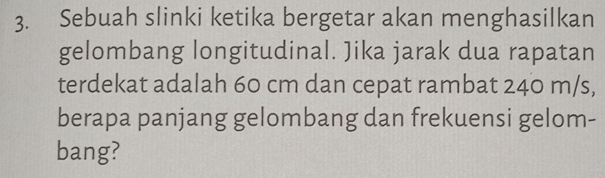 Sebuah slinki ketika bergetar akan menghasilkan 
gelombang longitudinal. Jika jarak dua rapatan 
terdekat adalah 60 cm dan cepat rambat 240 m/s, 
berapa panjang gelombang dan frekuensi gelom- 
bang?