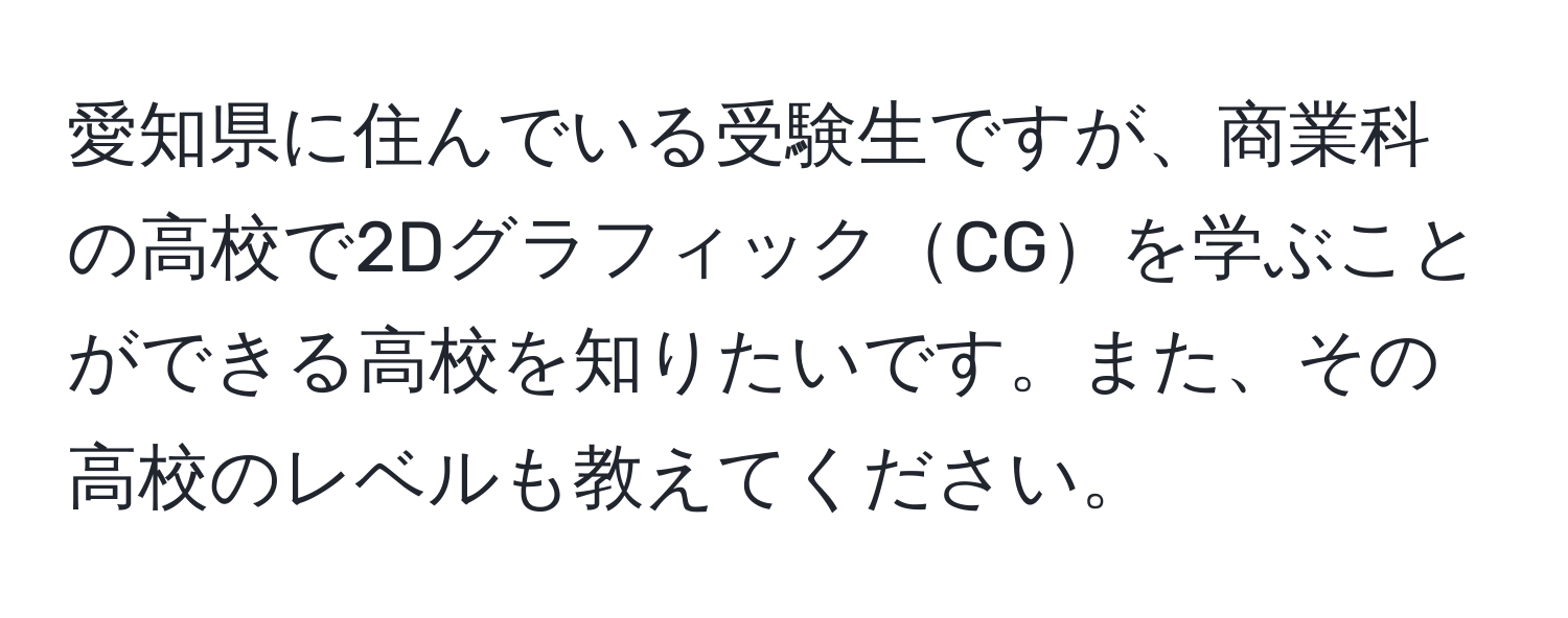 愛知県に住んでいる受験生ですが、商業科の高校で2DグラフィックCGを学ぶことができる高校を知りたいです。また、その高校のレベルも教えてください。