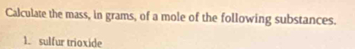 Calculate the mass, in grams, of a mole of the following substances. 
1. sulfur trioxide