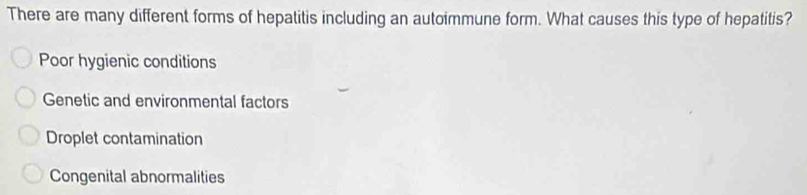 There are many different forms of hepatitis including an autoimmune form. What causes this type of hepatitis?
Poor hygienic conditions
Genetic and environmental factors
Droplet contamination
Congenital abnormalities