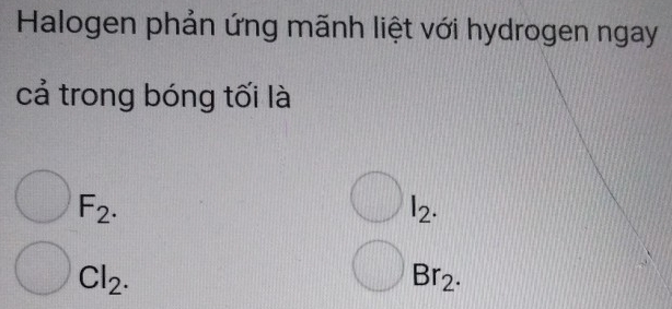 Halogen phản ứng mãnh liệt với hydrogen ngay 
cả trong bóng tối là
bigcirc F_2.
bigcirc I_2.
bigcirc Cl_2. 
bigcirc Br_2.