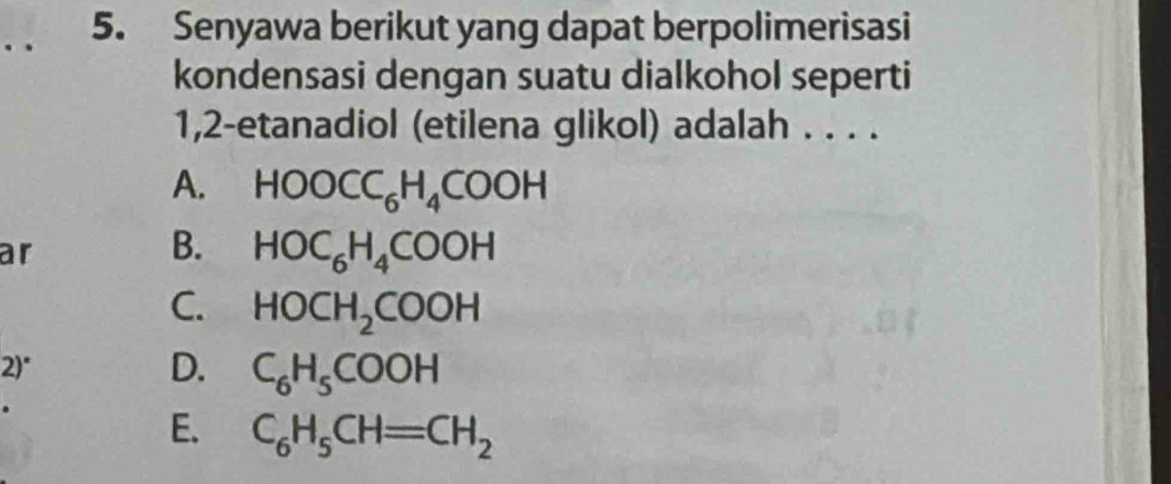 Senyawa berikut yang dapat berpolimerisasi
kondensasi dengan suatu dialkohol seperti
1,2-etanadiol (etilena glikol) adalah . . . .
A. HOOCC_6H_4COOH
ar
B. HOC_6H_4COOH
C. HOCH_2COOH
2)° D. C_6H_5COOH
E. C_6H_5CH=CH_2