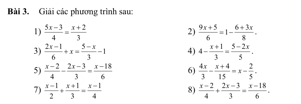 Giải các phương trình sau: 
1)  (5x-3)/4 = (x+2)/3   (9x+5)/6 =1- (6+3x)/8 . 
2) 
3)  (2x-1)/6 +x= (5-x)/3 -1 4- (x+1)/3 = (5-2x)/5 . 
4) 
5)  (x-2)/4 - (2x-3)/3 = (x-18)/6   4x/3 - (x+4)/15 =x- 2/5 . 
6) 
7)  (x-1)/2 + (x+1)/3 = (x-1)/4   (x-2)/4 + (2x-3)/3 = (x-18)/6 . 
8)