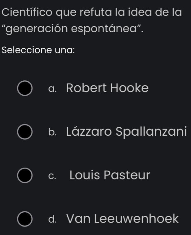 Científico que refuta la idea de la
“generación espontánea”.
Seleccione una:
a. Robert Hooke
b. Lázzaro Spallanzani
c. Louis Pasteur
d. Van Leeuwenhoek