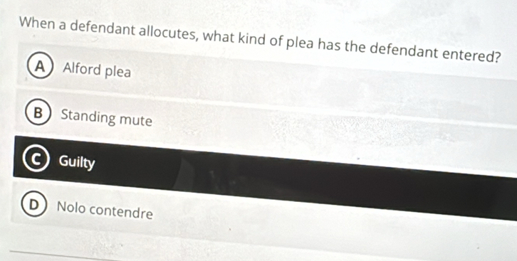 When a defendant allocutes, what kind of plea has the defendant entered?
A Alford plea
B Standing mute
a Guilty
D Nolo contendre