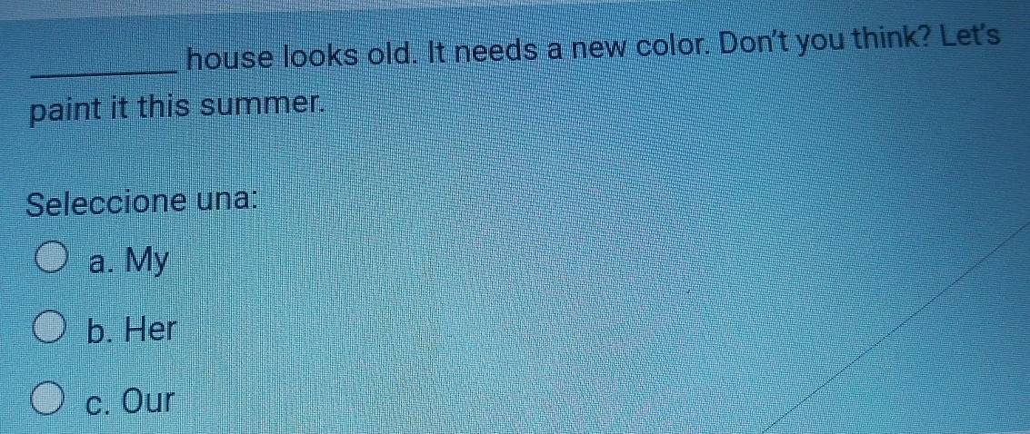 house looks old. It needs a new color. Don't you think? Let's
paint it this summer.
Seleccione una:
a. My
b. Her
c. Our