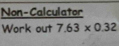 Non-Calculator 
Work out 7.63* 0.32