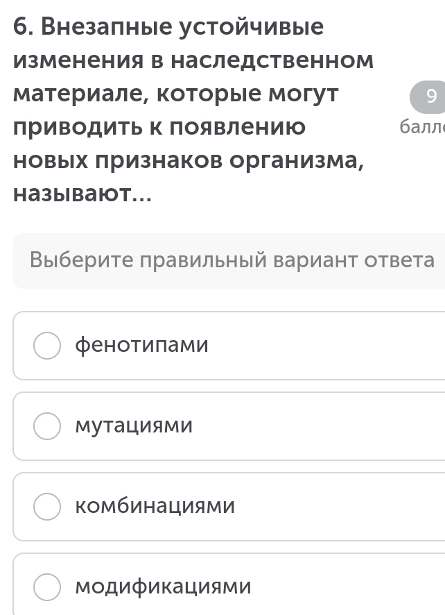 Внезапные устойчивые
Изменения в наследственном
материале, которые могут
приΒодиТь Κ ΠояΒлениюо балл
новых πризнаков организма,
Haзыbаiot...
Выберите πравильный вариант ответа
фенотиπами
мутациями
комбинациями
Μодификациями