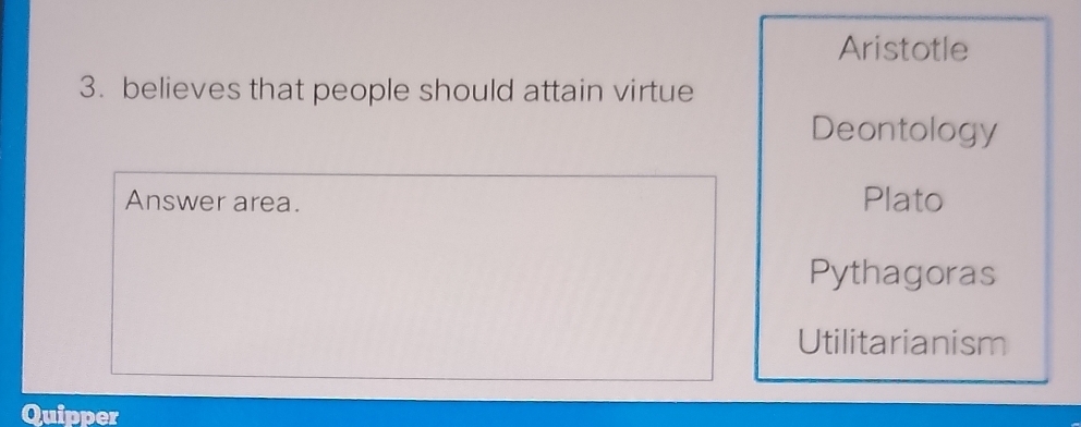 Aristotle
3. believes that people should attain virtue
Deontology
Answer area. Plato
Pythagoras
Utilitarianism
Quipper