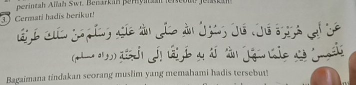 perintah Allah Swt. Benarkah pernyataan tersebut Jelaskah! 
3.) Cermati hadis berikut! 
Bagaimana tindakan seorang muslim yang memahami hadis tersebut!