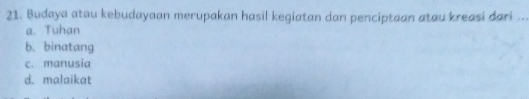 Budaya atau kebudayaan merupakan hasil kegiatan dan penciptaan atau kreasi dari ..
a、 Tuhan
b、 binatang
c. manusia
d. malaikat