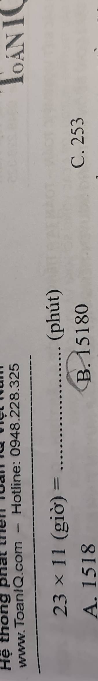 Hệ thông phát thên 1oài
www.ToanIQ.com - Hotline: 0948.228.325 LANI
_
23* 11(gio)= _
... (phút)
A. 1518 B. 15180
C. 253